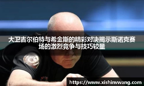 大卫吉尔伯特与希金斯的精彩对决揭示斯诺克赛场的激烈竞争与技巧较量