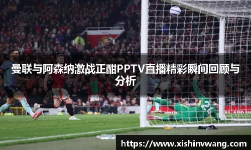 曼联与阿森纳激战正酣PPTV直播精彩瞬间回顾与分析